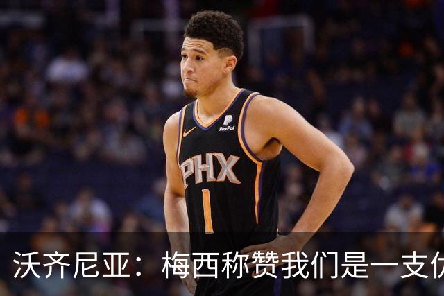 沃齐尼亚：梅西称赞我们是一支优秀的球队，我愿意去巴西踢球
